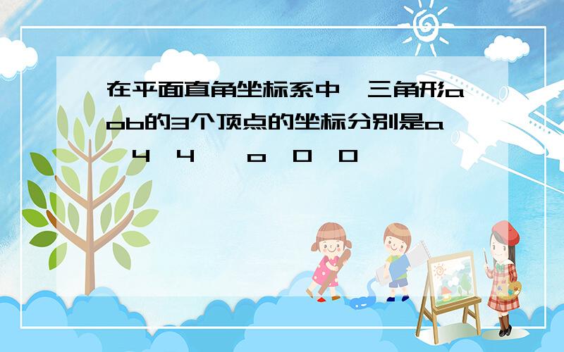 在平面直角坐标系中,三角形aob的3个顶点的坐标分别是a{4,4},o{0,0}