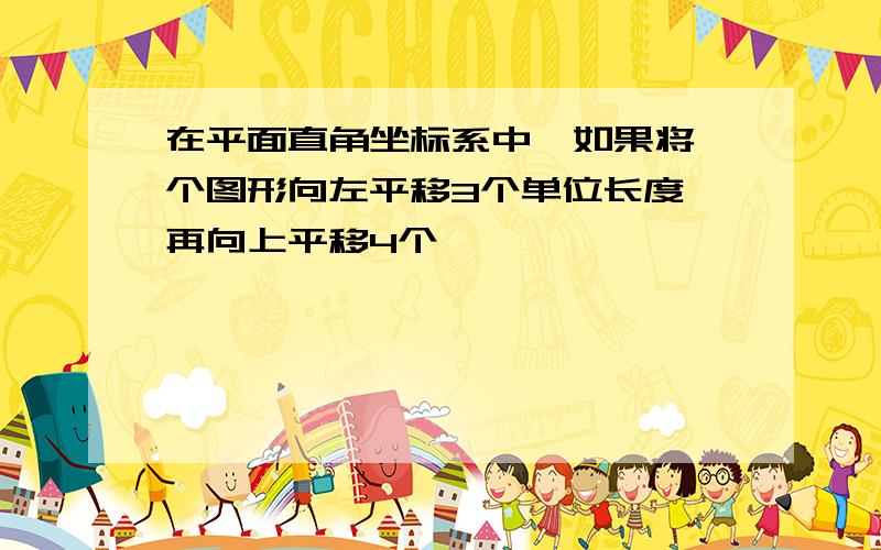 在平面直角坐标系中,如果将一个图形向左平移3个单位长度,再向上平移4个