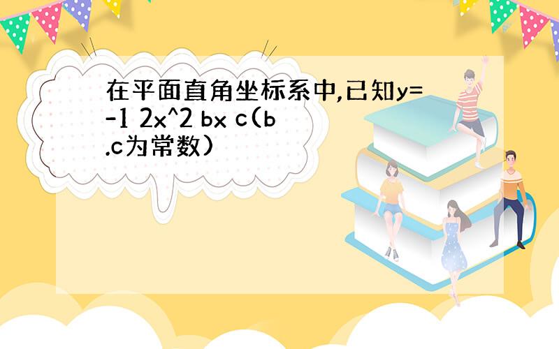 在平面直角坐标系中,已知y=-1 2x^2 bx c(b.c为常数)