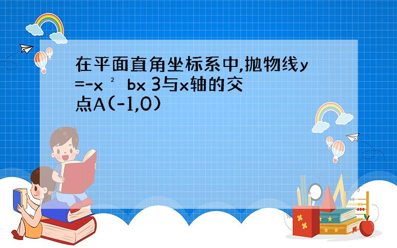 在平面直角坐标系中,抛物线y=-x² bx 3与x轴的交点A(-1,0)