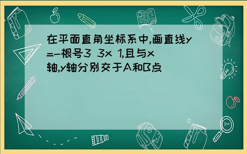 在平面直角坐标系中,画直线y=-根号3 3x 1,且与x轴,y轴分别交于A和B点