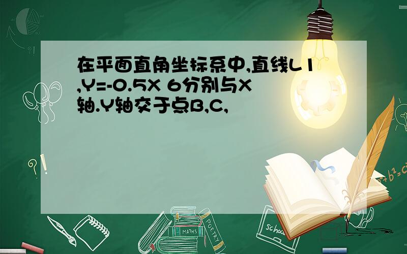 在平面直角坐标系中,直线L1,Y=-0.5X 6分别与X轴.Y轴交于点B,C,