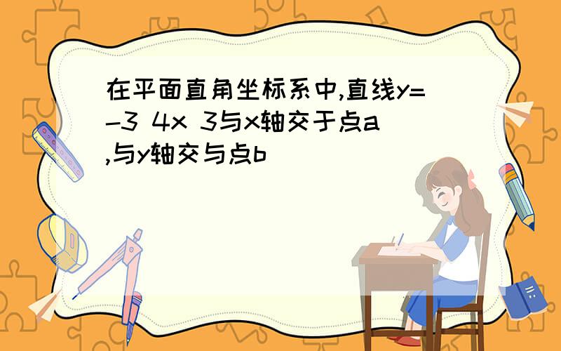 在平面直角坐标系中,直线y=-3 4x 3与x轴交于点a,与y轴交与点b