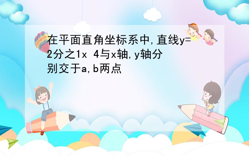 在平面直角坐标系中,直线y=2分之1x 4与x轴,y轴分别交于a,b两点