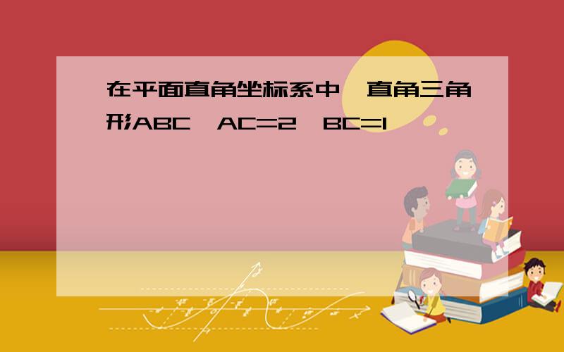 在平面直角坐标系中,直角三角形ABC,AC=2,BC=1