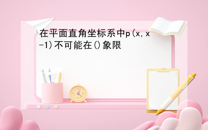 在平面直角坐标系中p(x,x-1)不可能在()象限