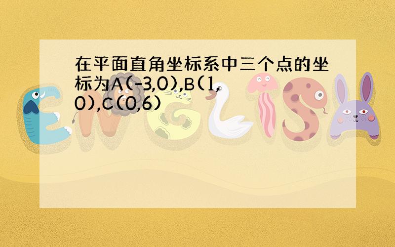 在平面直角坐标系中三个点的坐标为A(-3,0),B(1,0),C(0,6)