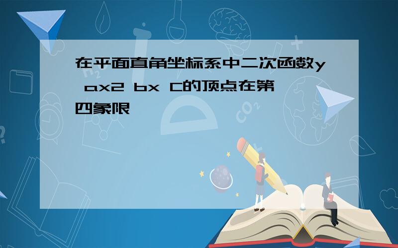 在平面直角坐标系中二次函数y ax2 bx C的顶点在第四象限