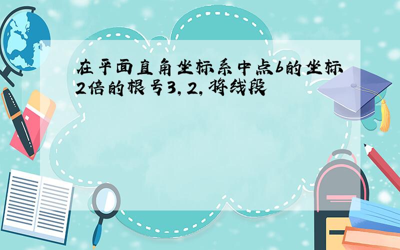 在平面直角坐标系中点b的坐标2倍的根号3,2,将线段