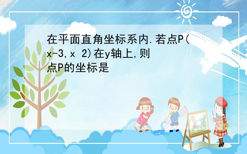 在平面直角坐标系内.若点P(x-3,x 2)在y轴上,则点P的坐标是