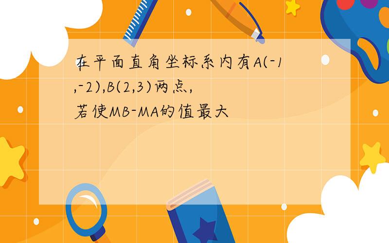 在平面直角坐标系内有A(-1,-2),B(2,3)两点,若使MB-MA的值最大