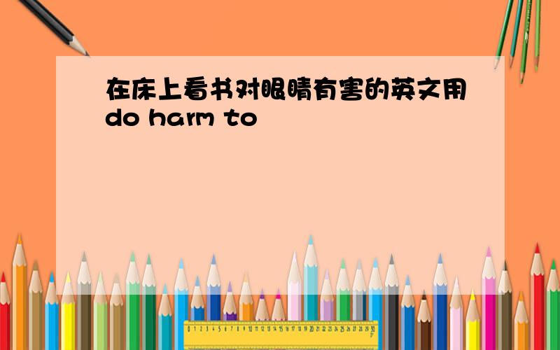 在床上看书对眼睛有害的英文用do harm to