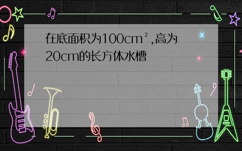 在底面积为100cm²,高为20cm的长方体水槽