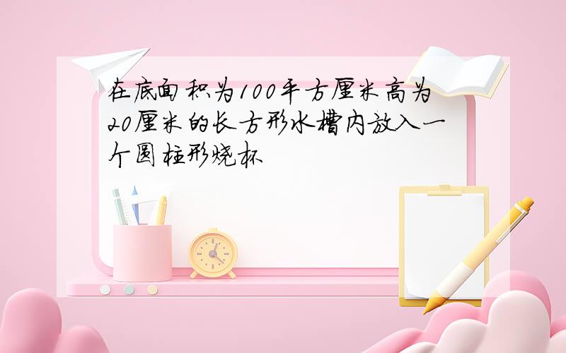 在底面积为100平方厘米高为20厘米的长方形水槽内放入一个圆柱形烧杯