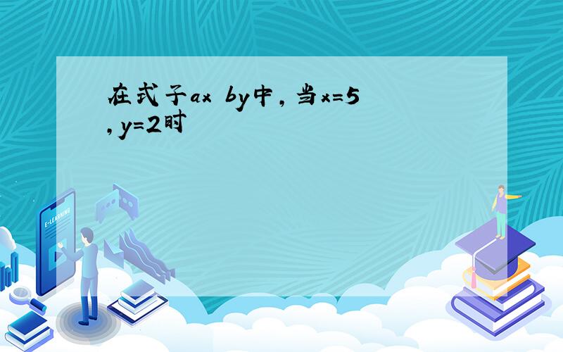 在式子ax by中,当x=5,y=2时