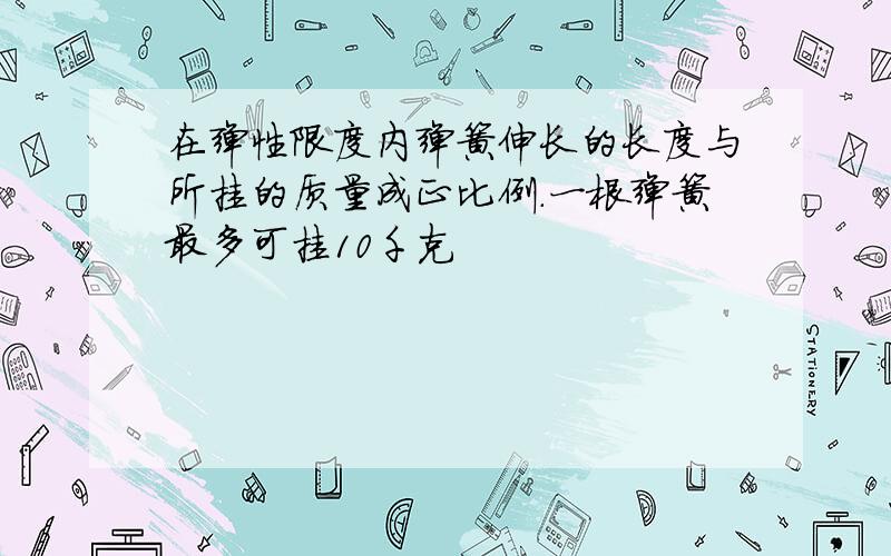 在弹性限度内弹簧伸长的长度与所挂的质量成正比例.一根弹簧最多可挂10千克