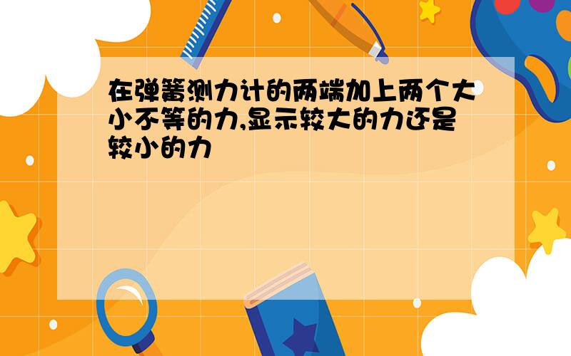 在弹簧测力计的两端加上两个大小不等的力,显示较大的力还是较小的力