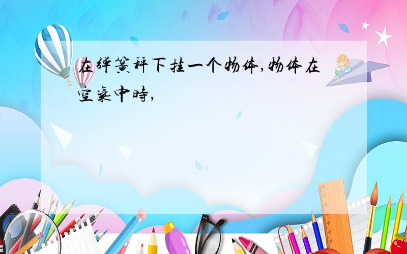 在弹簧秤下挂一个物体,物体在空气中时,