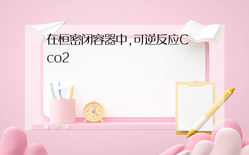 在恒密闭容器中,可逆反应C co2