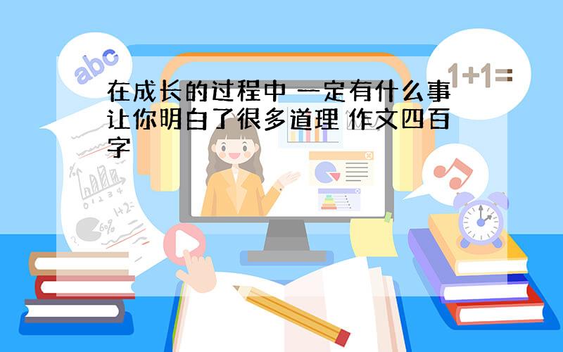 在成长的过程中 一定有什么事让你明白了很多道理 作文四百字