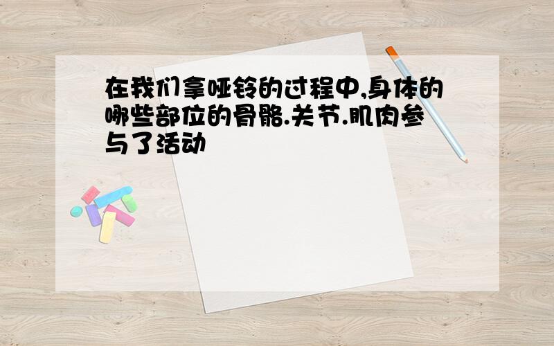 在我们拿哑铃的过程中,身体的哪些部位的骨骼.关节.肌肉参与了活动