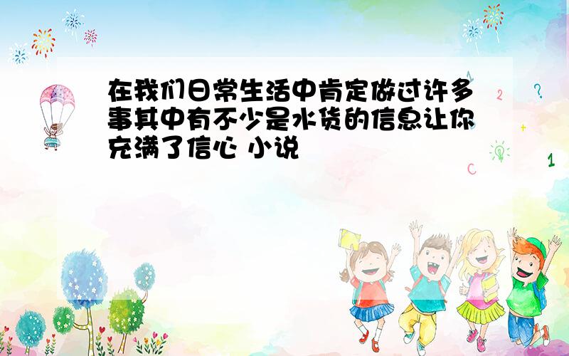 在我们日常生活中肯定做过许多事其中有不少是水货的信息让你充满了信心 小说