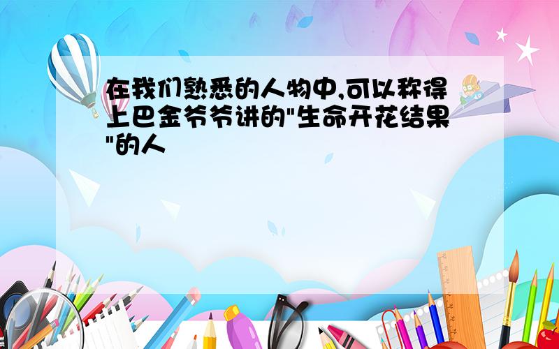 在我们熟悉的人物中,可以称得上巴金爷爷讲的"生命开花结果"的人