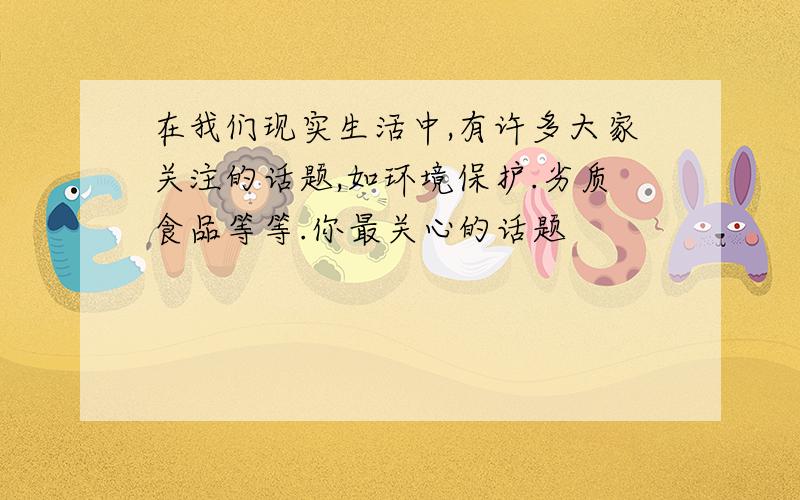 在我们现实生活中,有许多大家关注的话题,如环境保护.劣质食品等等.你最关心的话题