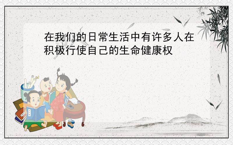 在我们的日常生活中有许多人在积极行使自己的生命健康权