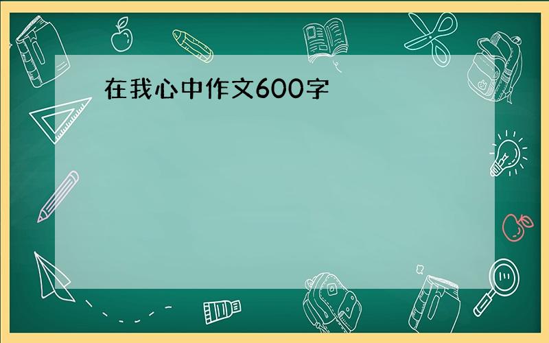 在我心中作文600字