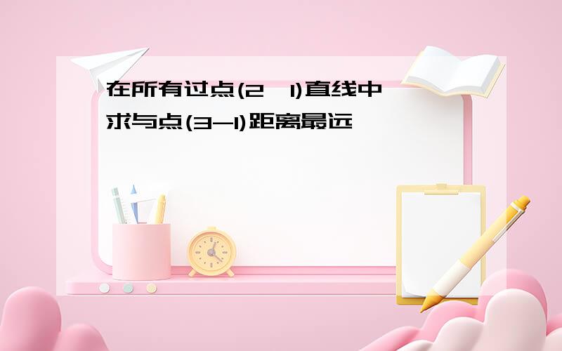 在所有过点(2,1)直线中,求与点(3-1)距离最远