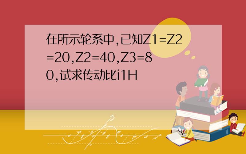 在所示轮系中,已知Z1=Z2=20,Z2=40,Z3=80,试求传动比i1H