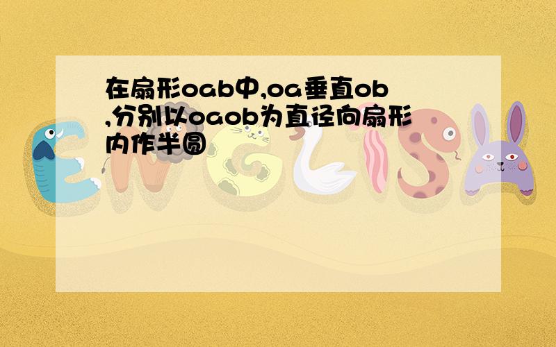 在扇形oab中,oa垂直ob,分别以oaob为直径向扇形内作半圆