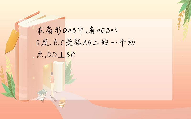 在扇形OAB中,角AOB=90度,点C是弧AB上的一个动点,OD⊥BC