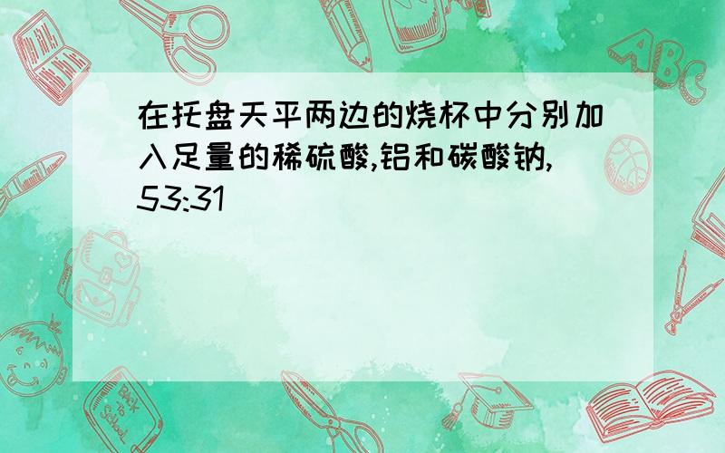 在托盘天平两边的烧杯中分别加入足量的稀硫酸,铝和碳酸钠,53:31