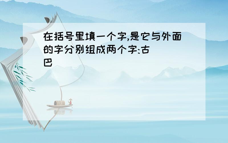 在括号里填一个字,是它与外面的字分别组成两个字:古( )巴