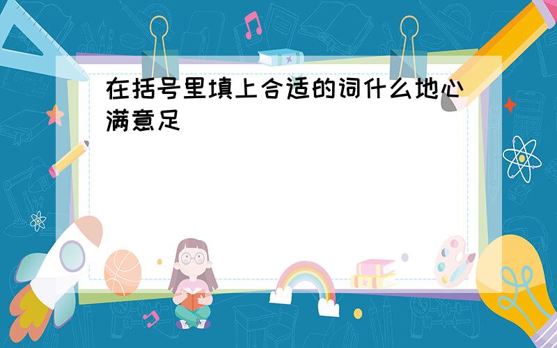 在括号里填上合适的词什么地心满意足