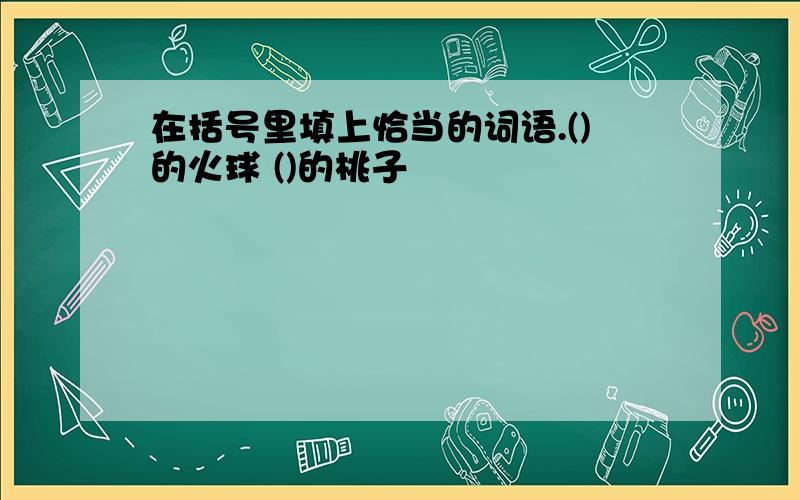 在括号里填上恰当的词语.()的火球 ()的桃子