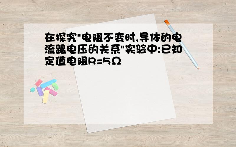 在探究"电阻不变时,导体的电流跟电压的关系"实验中:已知定值电阻R=5Ω