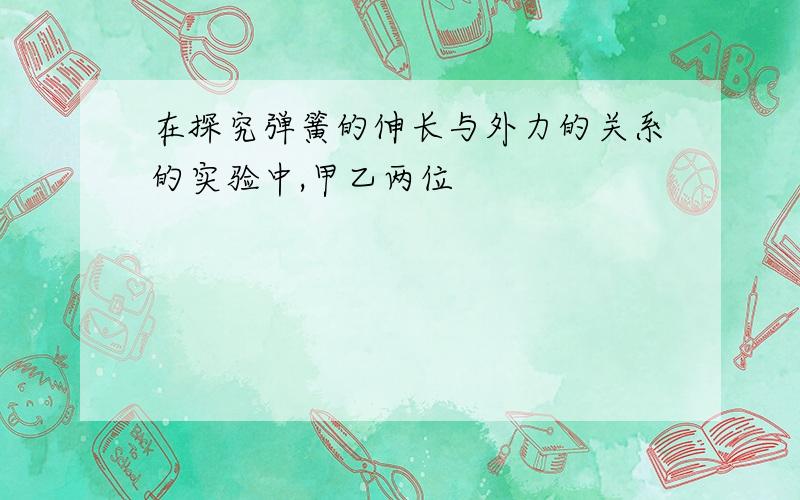 在探究弹簧的伸长与外力的关系的实验中,甲乙两位