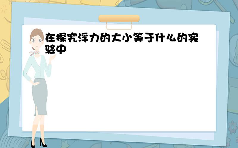 在探究浮力的大小等于什么的实验中