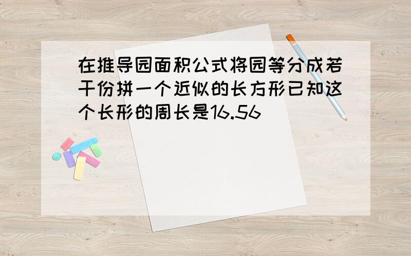 在推导园面积公式将园等分成若干份拼一个近似的长方形已知这个长形的周长是16.56