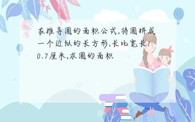 在推导圆的面积公式,将圆拼成一个近似的长方形,长比宽长10.7厘米,求圆的面积