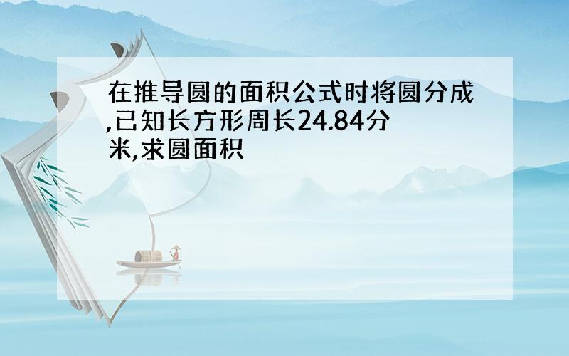 在推导圆的面积公式时将圆分成,已知长方形周长24.84分米,求圆面积