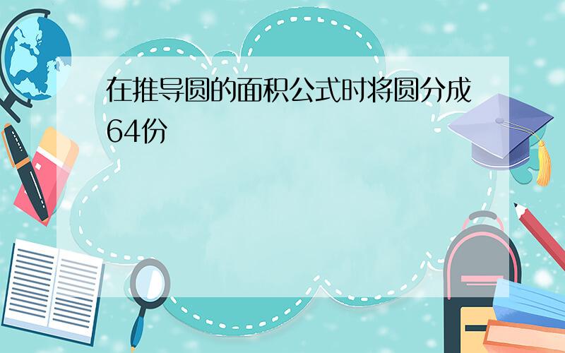 在推导圆的面积公式时将圆分成64份