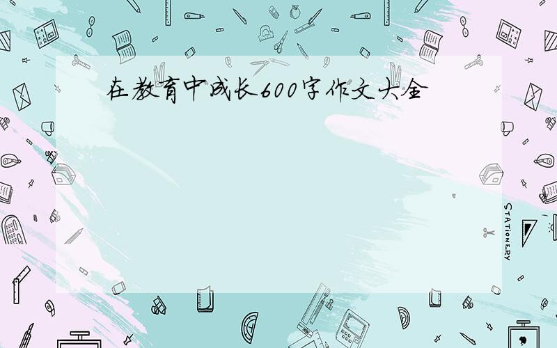 在教育中成长600字作文大全