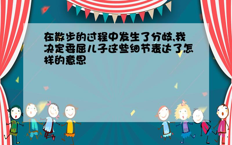 在散步的过程中发生了分歧,我决定委屈儿子这些细节表达了怎样的意思