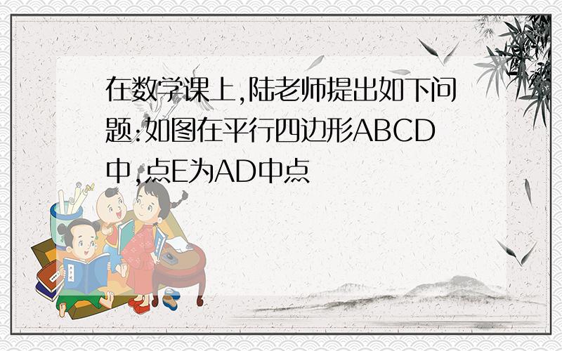 在数学课上,陆老师提出如下问题:如图在平行四边形ABCD中,点E为AD中点