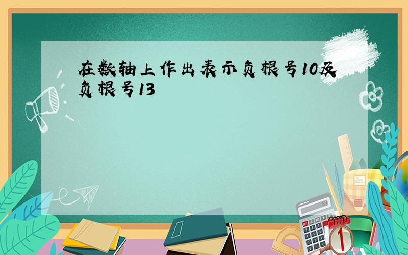 在数轴上作出表示负根号10及负根号13