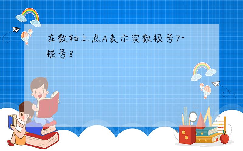 在数轴上点A表示实数根号7-根号8